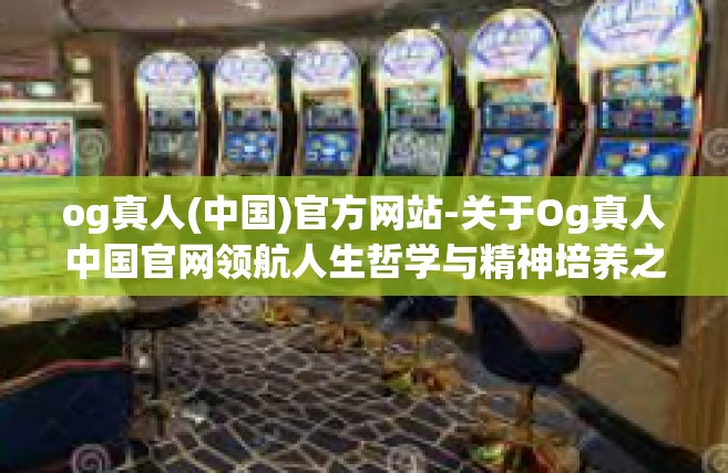 og真人(中国)官方网站-关于Og真人中国官网领航人生哲学与精神培养之旅文章简述大纲如下，og真人(中国)官方网站