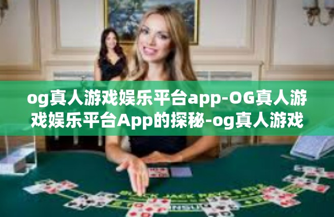 og真人游戏娱乐平台app-OG真人游戏娱乐平台App的探秘-og真人游戏娱乐平台app