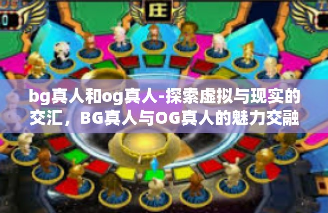 bg真人和og真人-探索虚拟与现实的交汇，BG真人与OG真人的魅力交融-bg真人和og真人