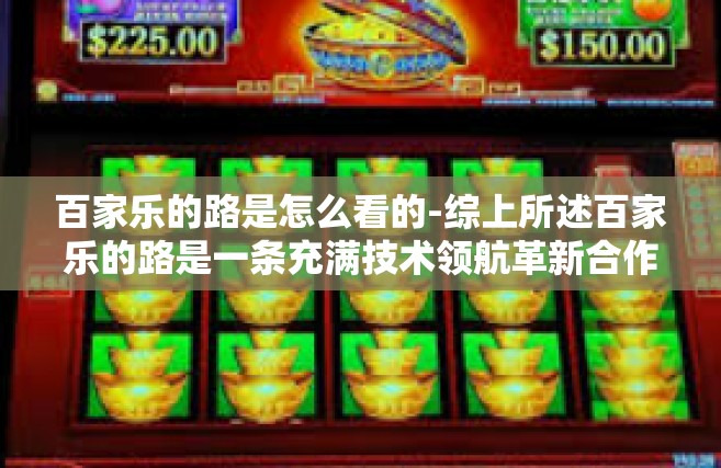 百家乐的路是怎么看的-综上所述百家乐的路是一条充满技术领航革新合作共赢客户需求体验至上以及持续学习与自我进化的道路。在这一道路上百家乐企业不断追求创新进步与协同发展以期在激烈的市场竞争中脱颖而出并实现持续健康的发展。百家乐的路是怎么看的