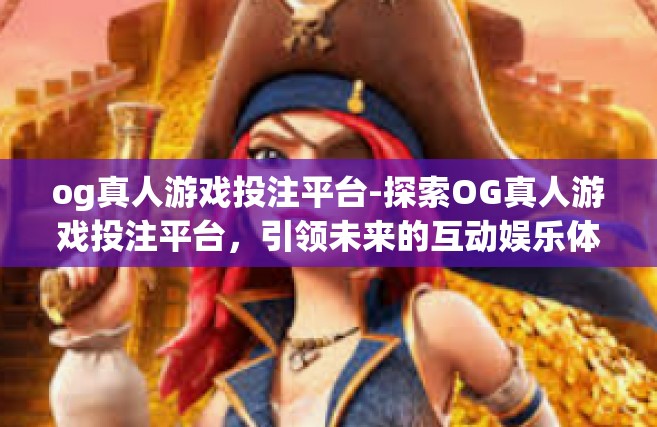 og真人游戏投注平台-探索OG真人游戏投注平台，引领未来的互动娱乐体验-og真人游戏投注平台