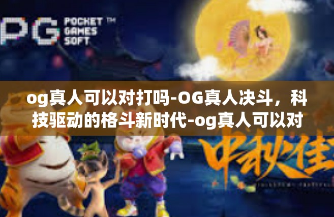 og真人可以对打吗-OG真人决斗，科技驱动的格斗新时代-og真人可以对打吗