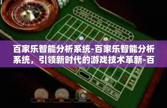 百家乐智能分析系统-百家乐智能分析系统，引领新时代的游戏技术革新-百家乐智能分析系统