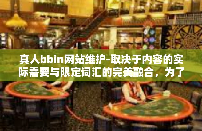 真人bbin网站维护-取决于内容的实际需要与限定词汇的完美融合，为了充分发挥创新和事实恰当结合的写作风格，以下是一篇关于真人bbin网站维护的文章，真人bbin网站维护