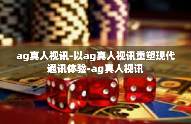 ag真人视讯-以ag真人视讯重塑现代通讯体验-ag真人视讯