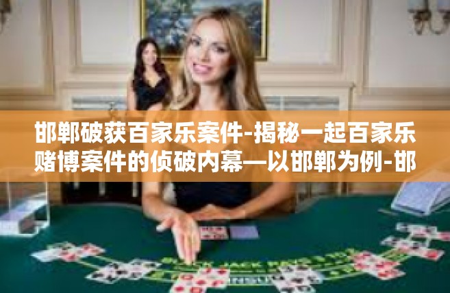 邯郸破获百家乐案件-揭秘一起百家乐赌博案件的侦破内幕—以邯郸为例-邯郸破获百家乐案件