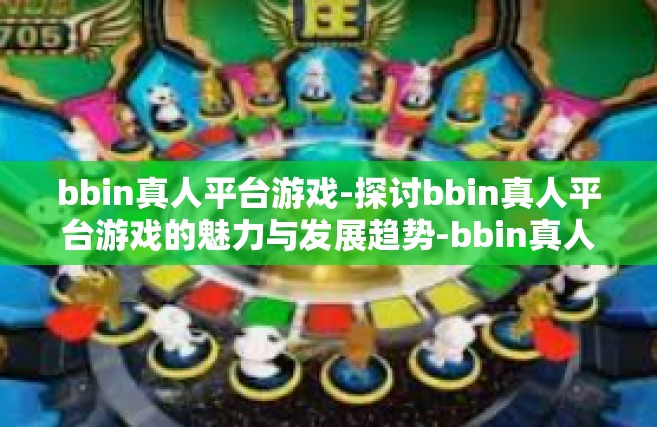 bbin真人平台游戏-探讨bbin真人平台游戏的魅力与发展趋势-bbin真人平台游戏