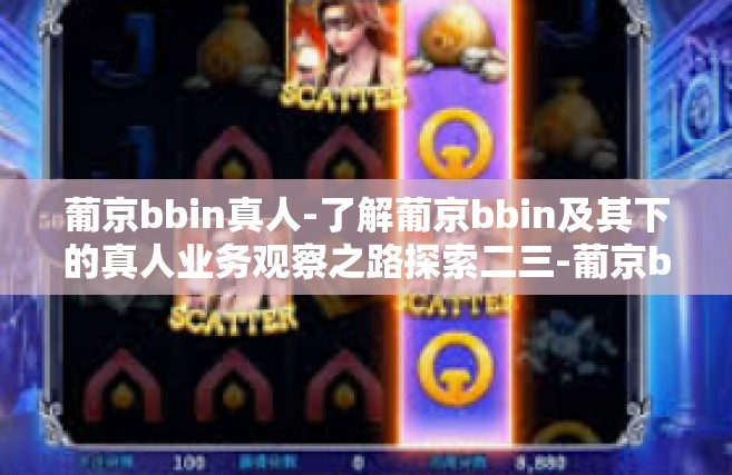 葡京bbin真人-了解葡京bbin及其下的真人业务观察之路探索二三-葡京bbin真人
