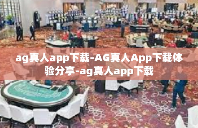 ag真人app下载-AG真人App下载体验分享-ag真人app下载