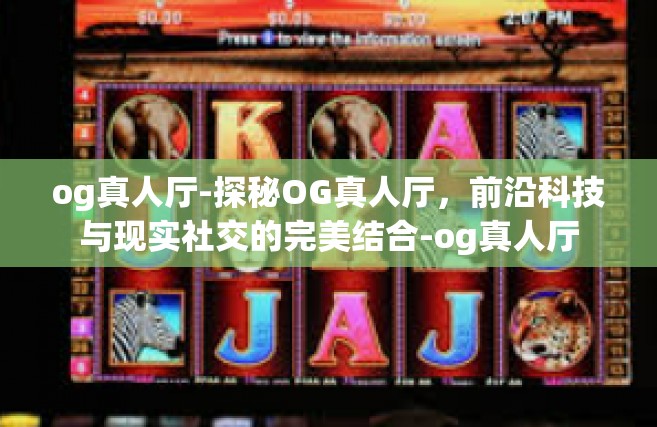 og真人厅-探秘OG真人厅，前沿科技与现实社交的完美结合-og真人厅