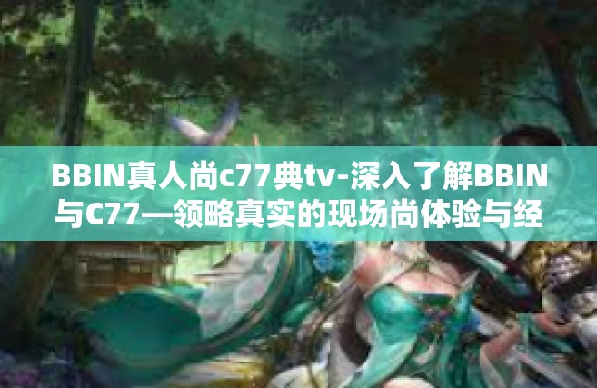 BBIN真人尚c77典tv-深入了解BBIN与C77—领略真实的现场尚体验与经典TV内容-BBIN真人尚c77典tv