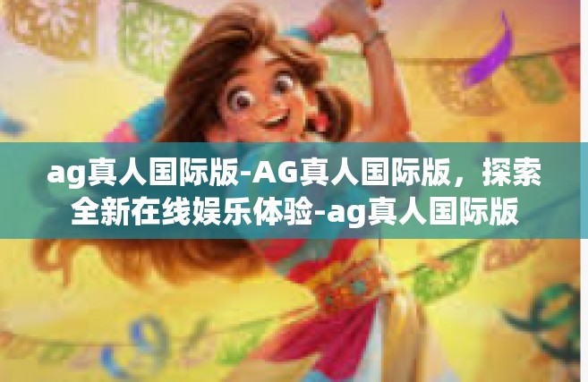 ag真人国际版-AG真人国际版，探索全新在线娱乐体验-ag真人国际版