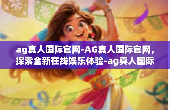ag真人国际官网-AG真人国际官网，探索全新在线娱乐体验-ag真人国际官网