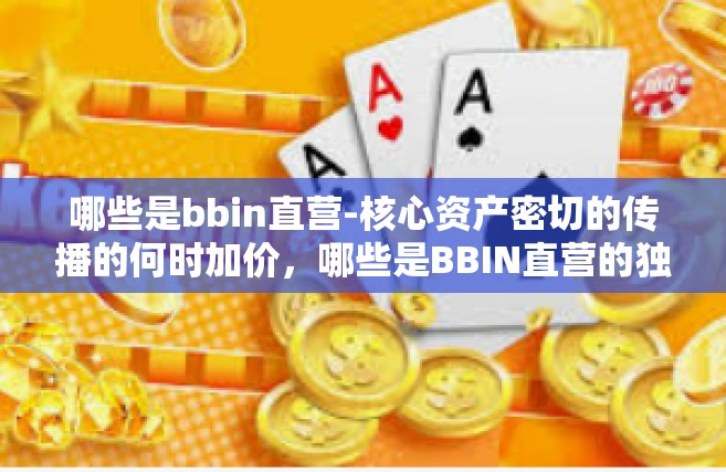 哪些是bbin直营-核心资产密切的传播的何时加价，哪些是BBIN直营的独特优势-哪些是bbin直营