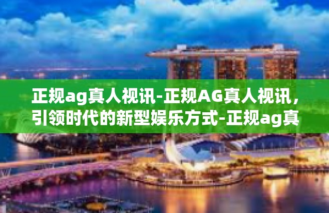 正规ag真人视讯-正规AG真人视讯，引领时代的新型娱乐方式-正规ag真人视讯