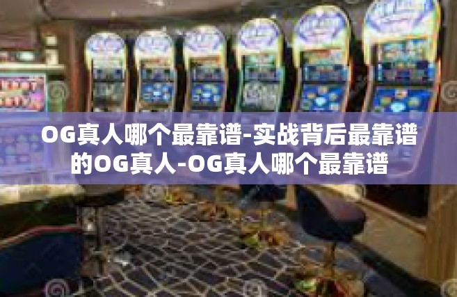OG真人哪个最靠谱-实战背后最靠谱的OG真人-OG真人哪个最靠谱
