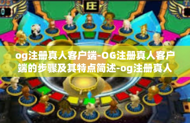 og注册真人客户端-OG注册真人客户端的步骤及其特点简述-og注册真人客户端