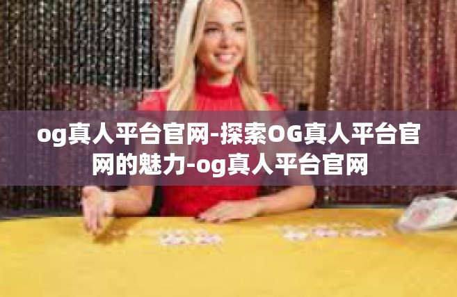 og真人平台官网-探索OG真人平台官网的魅力-og真人平台官网