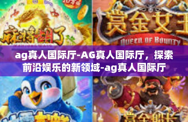 ag真人国际厅-AG真人国际厅，探索前沿娱乐的新领域-ag真人国际厅