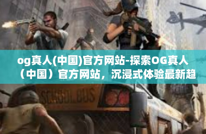og真人(中国)官方网站-探索OG真人（中国）官方网站，沉浸式体验最新趋势与现实前沿科技的最佳交汇点-og真人(中国)官方网站