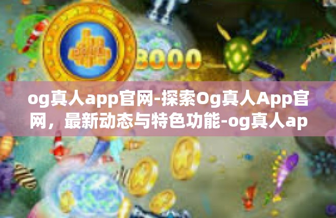 og真人app官网-探索Og真人App官网，最新动态与特色功能-og真人app官网