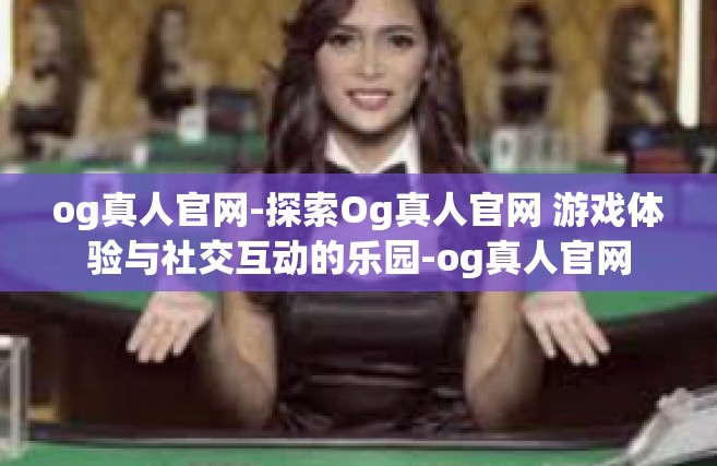 og真人官网-探索Og真人官网 游戏体验与社交互动的乐园-og真人官网