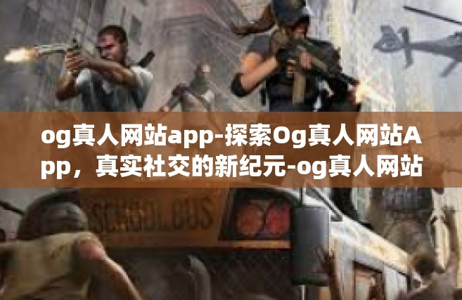 og真人网站app-探索Og真人网站App，真实社交的新纪元-og真人网站app