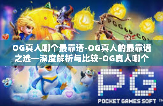 OG真人哪个最靠谱-OG真人的最靠谱之选—深度解析与比较-OG真人哪个最靠谱