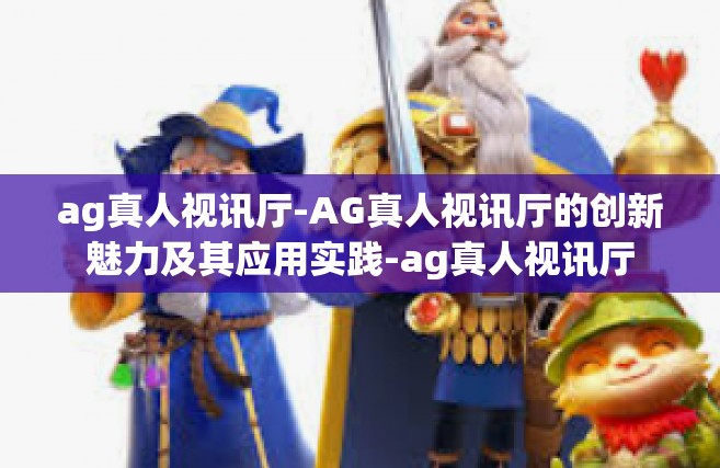 ag真人视讯厅-AG真人视讯厅的创新魅力及其应用实践-ag真人视讯厅