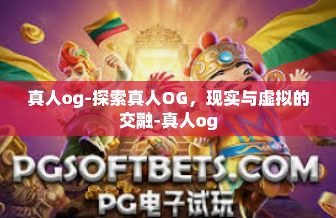 真人og-探索真人OG，现实与虚拟的交融-真人og