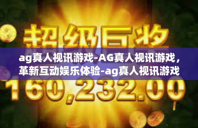 ag真人视讯游戏-AG真人视讯游戏，革新互动娱乐体验-ag真人视讯游戏