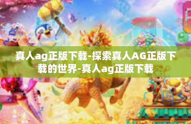 真人ag正版下载-探索真人AG正版下载的世界-真人ag正版下载