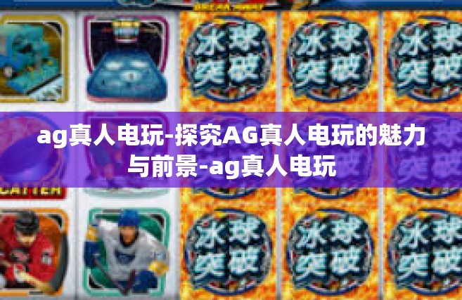 ag真人电玩-探究AG真人电玩的魅力与前景-ag真人电玩