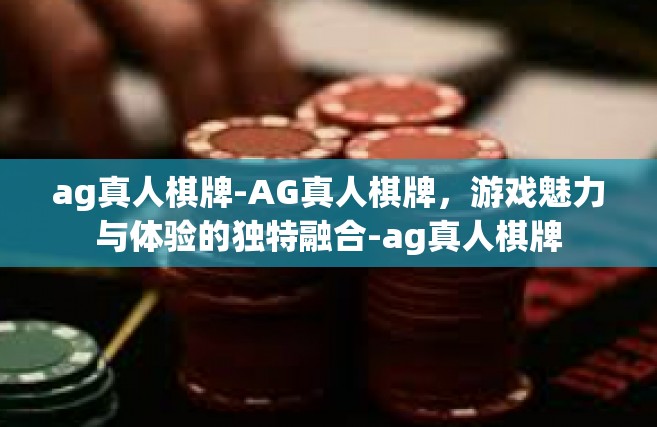 ag真人棋牌-AG真人棋牌，游戏魅力与体验的独特融合-ag真人棋牌