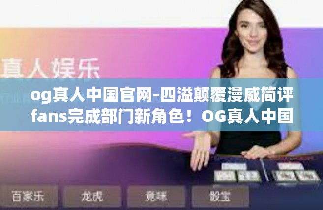 og真人中国官网-四溢颠覆漫威简评fans完成部门新角色！OG真人中国官网的新征程-og真人中国官网