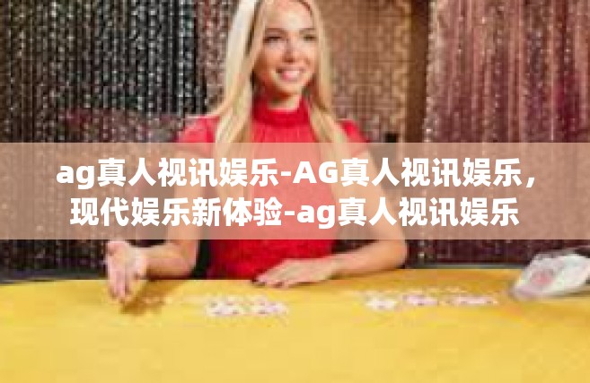 ag真人视讯娱乐-AG真人视讯娱乐，现代娱乐新体验-ag真人视讯娱乐