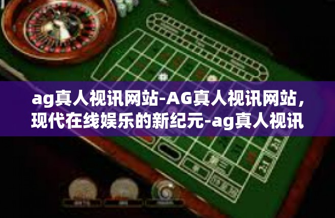 ag真人视讯网站-AG真人视讯网站，现代在线娱乐的新纪元-ag真人视讯网站