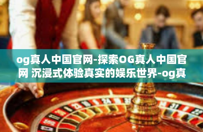 og真人中国官网-探索OG真人中国官网 沉浸式体验真实的娱乐世界-og真人中国官网