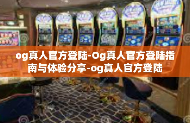 og真人官方登陆-Og真人官方登陆指南与体验分享-og真人官方登陆