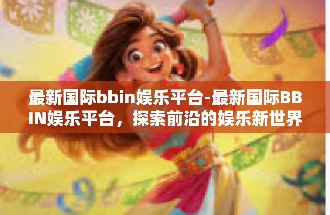 最新国际bbin娱乐平台-最新国际BBIN娱乐平台，探索前沿的娱乐新世界-最新国际bbin娱乐平台