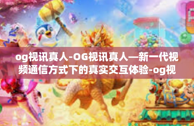 og视讯真人-OG视讯真人—新一代视频通信方式下的真实交互体验-og视讯真人