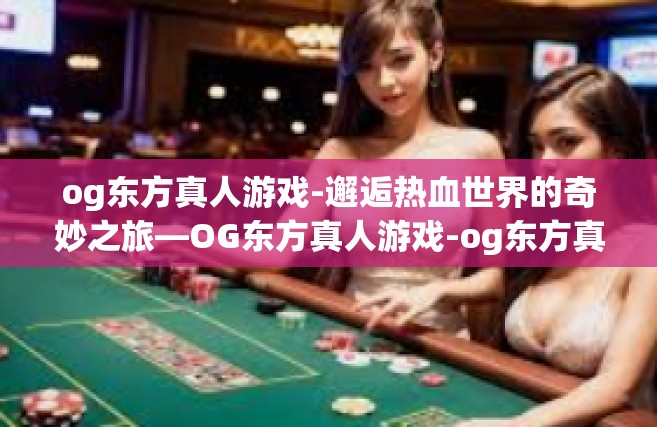 og东方真人游戏-邂逅热血世界的奇妙之旅—OG东方真人游戏-og东方真人游戏