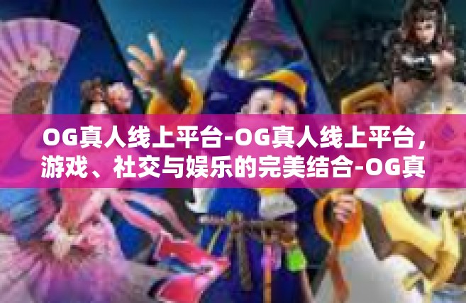 OG真人线上平台-OG真人线上平台，游戏、社交与娱乐的完美结合-OG真人线上平台