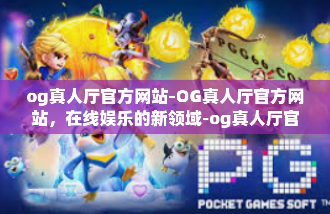 og真人厅官方网站-OG真人厅官方网站，在线娱乐的新领域-og真人厅官方网站
