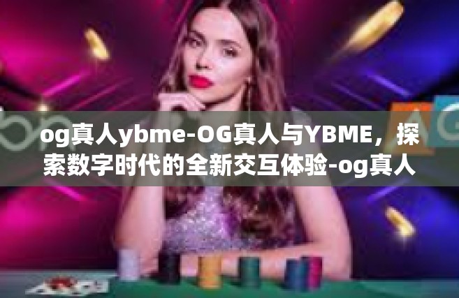 og真人ybme-OG真人与YBME，探索数字时代的全新交互体验-og真人ybme