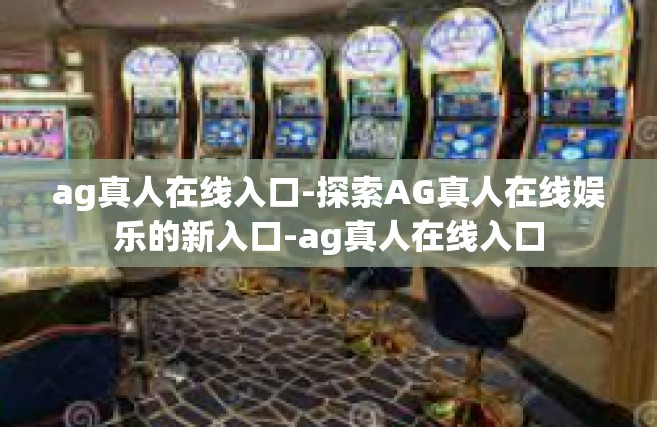 ag真人在线入口-探索AG真人在线娱乐的新入口-ag真人在线入口