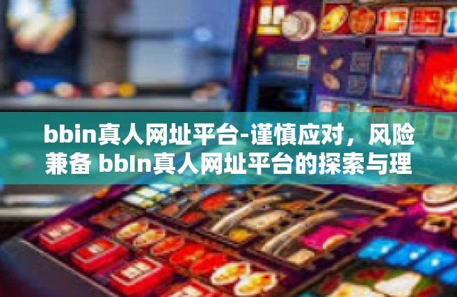 bbin真人网址平台-谨慎应对，风险兼备 bbIn真人网址平台的探索与理解-bbin真人网址平台