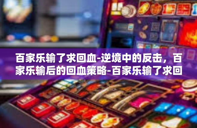百家乐输了求回血-逆境中的反击，百家乐输后的回血策略-百家乐输了求回血