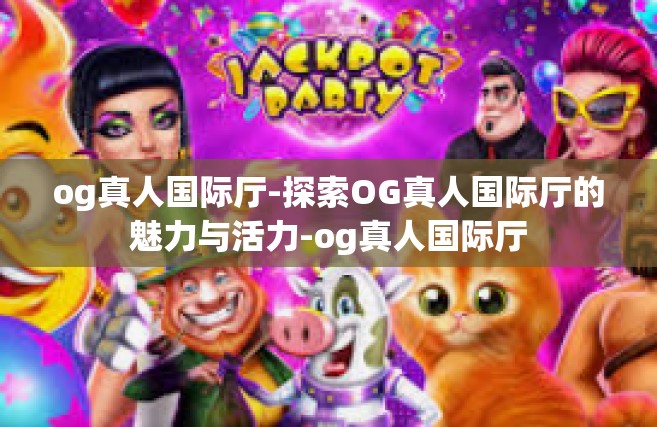 og真人国际厅-探索OG真人国际厅的魅力与活力-og真人国际厅