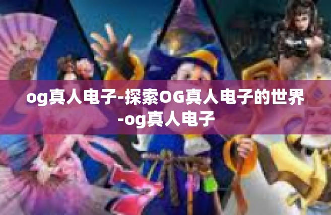 og真人电子-探索OG真人电子的世界-og真人电子
